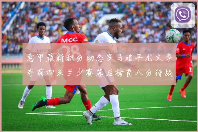 意甲最新积分动态罗马追平尤文争夺前四米兰少赛落后榜首八分待战比萨