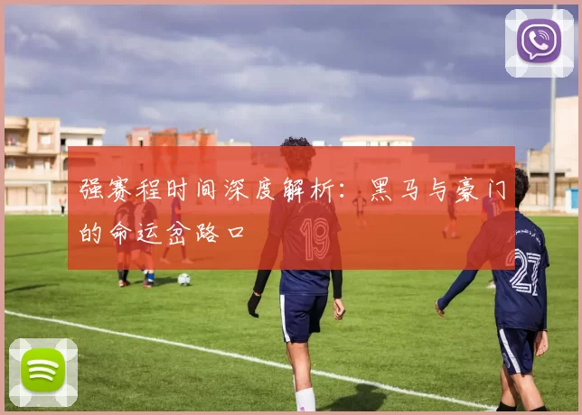 强赛程时间深度解析:黑马与豪门的命运岔路口