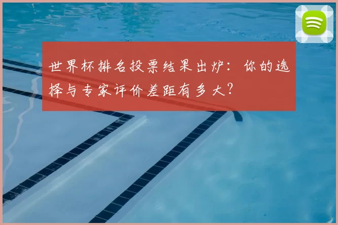 世界杯排名投票结果出炉:你的选择与专家评价差距有多大?