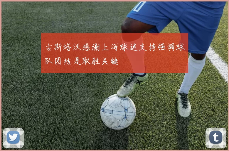 古斯塔沃感谢上海球迷支持强调球队团结是取胜关键