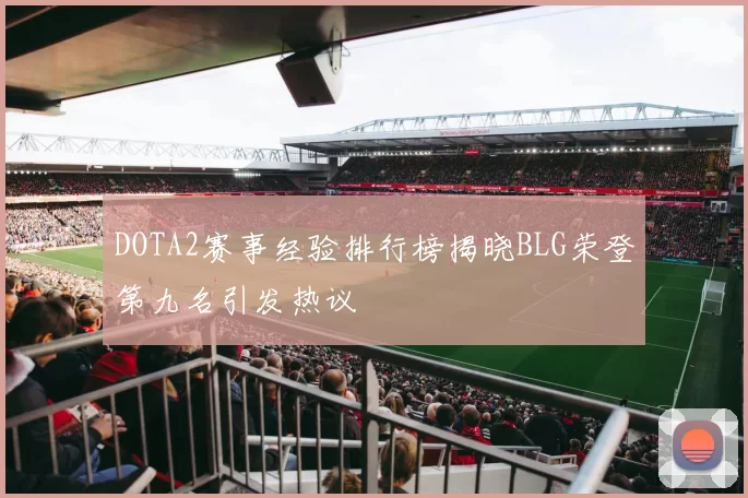 DOTA2赛事经验排行榜揭晓BLG荣登第九名引发热议