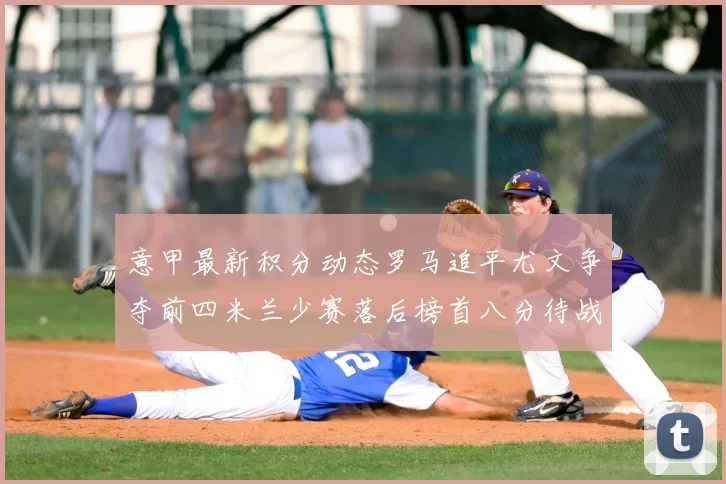 意甲最新积分动态罗马追平尤文争夺前四米兰少赛落后榜首八分待战比萨
