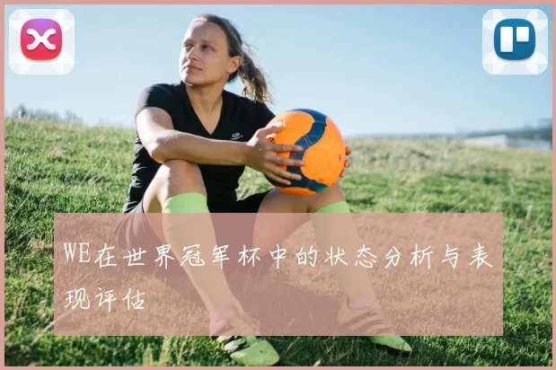 WE在世界冠军杯中的状态分析与表现评估
