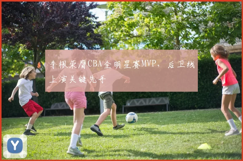 李根荣膺CBA全明星赛MVP，后卫线上演关键先手