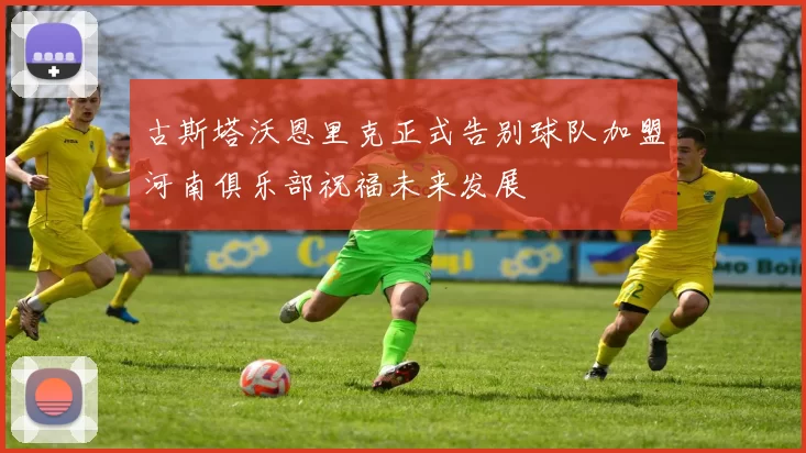 古斯塔沃恩里克正式告别球队加盟河南俱乐部祝福未来发展