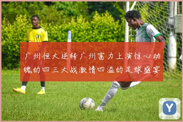 广州恒大逆转广州富力上演惊心动魄的四三大战激情四溢的足球盛宴