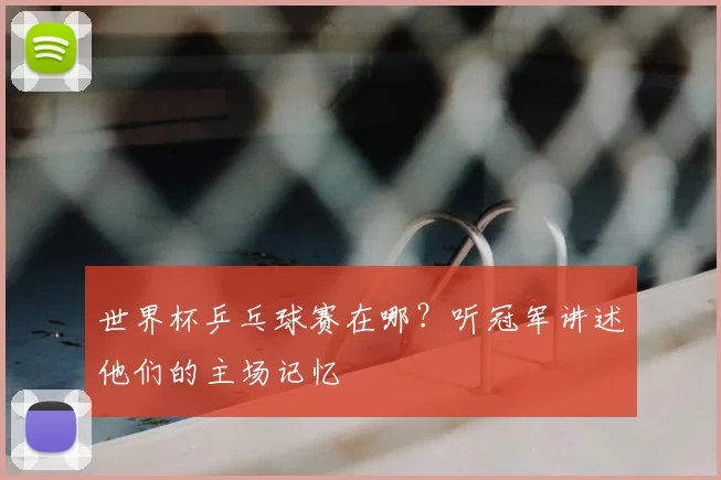 世界杯乒乓球赛在哪?听冠军讲述他们的主场记忆