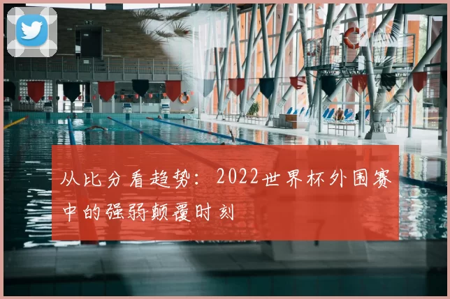 从比分看趋势:2022世界杯外围赛中的强弱颠覆时刻