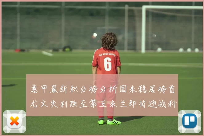 意甲最新积分榜分析国米稳居榜首尤文失利跌至第五米兰即将迎战科莫