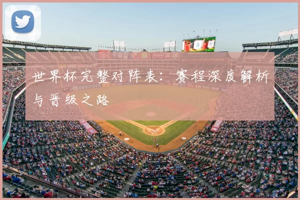 世界杯完整对阵表:赛程深度解析与晋级之路