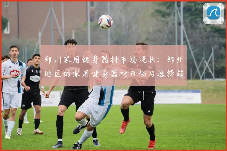 郑州家用健身器材市场现状:郑州地区的家用健身器材市场与选择趋势