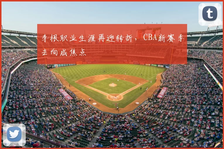 李根职业生涯再迎转折,CBA新赛季去向成焦点