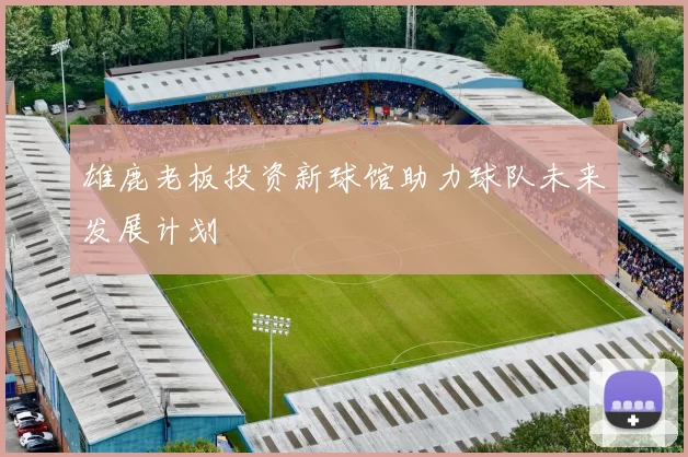 雄鹿老板投资新球馆助力球队未来发展计划