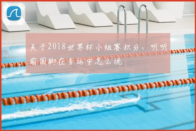 关于2018世界杯小组赛积分,听听前国脚在专访中怎么说