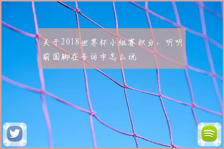 关于2018世界杯小组赛积分,听听前国脚在专访中怎么说