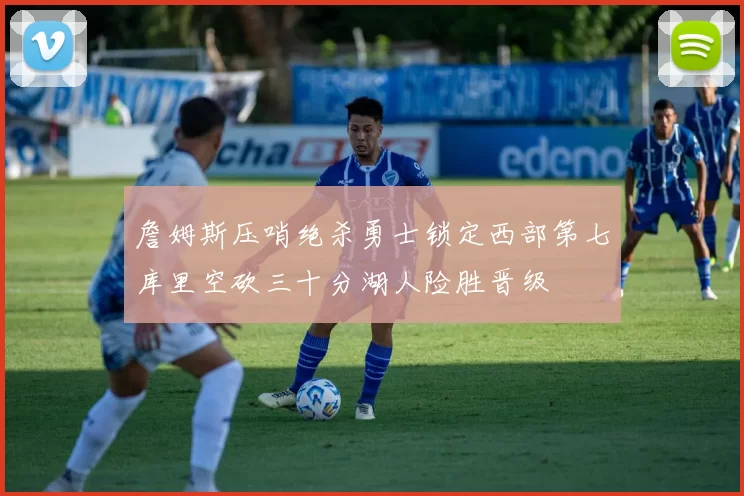 詹姆斯压哨绝杀勇士锁定西部第七库里空砍三十分湖人险胜晋级
