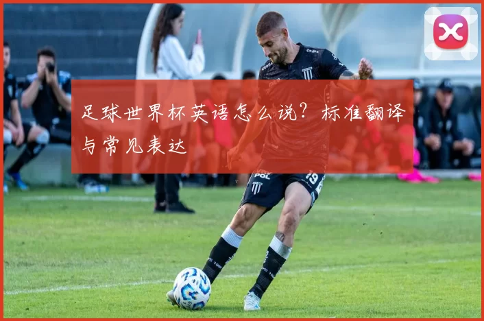 足球世界杯英语怎么说?标准翻译与常见表达