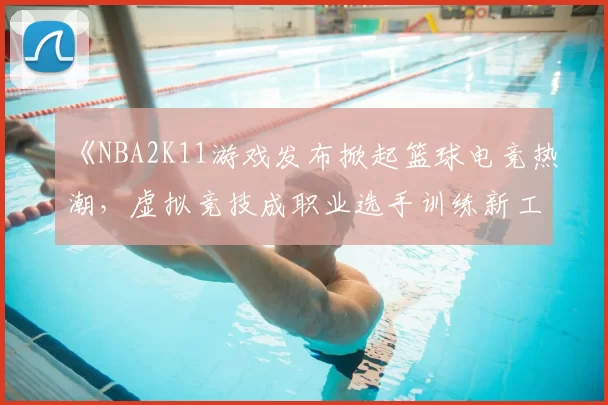 《NBA2K11游戏发布掀起篮球电竞热潮,虚拟竞技成职业选手训练新工具》