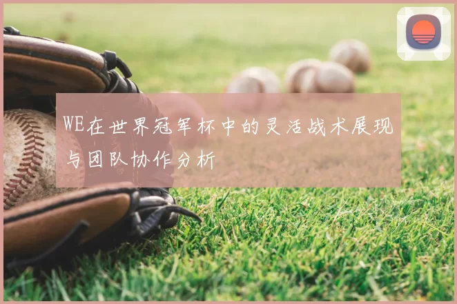 WE在世界冠军杯中的灵活战术展现与团队协作分析
