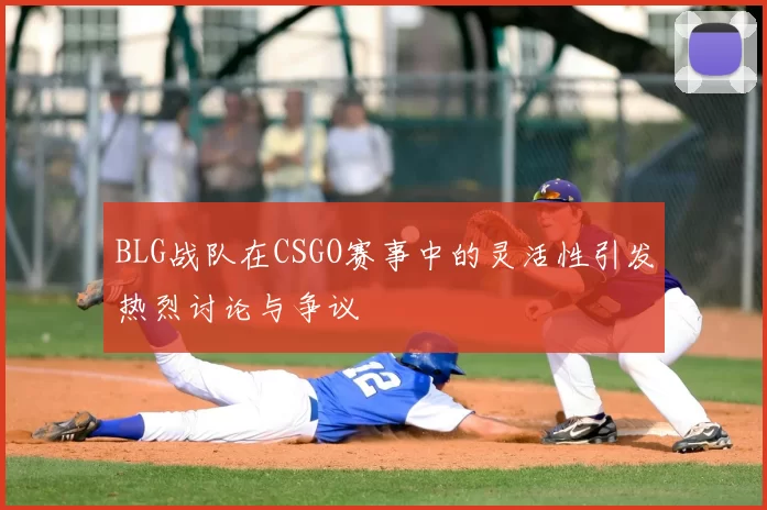 BLG战队在CSGO赛事中的灵活性引发热烈讨论与争议