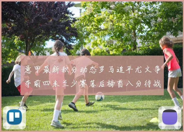 意甲最新积分动态罗马追平尤文争夺前四米兰少赛落后榜首八分待战比萨