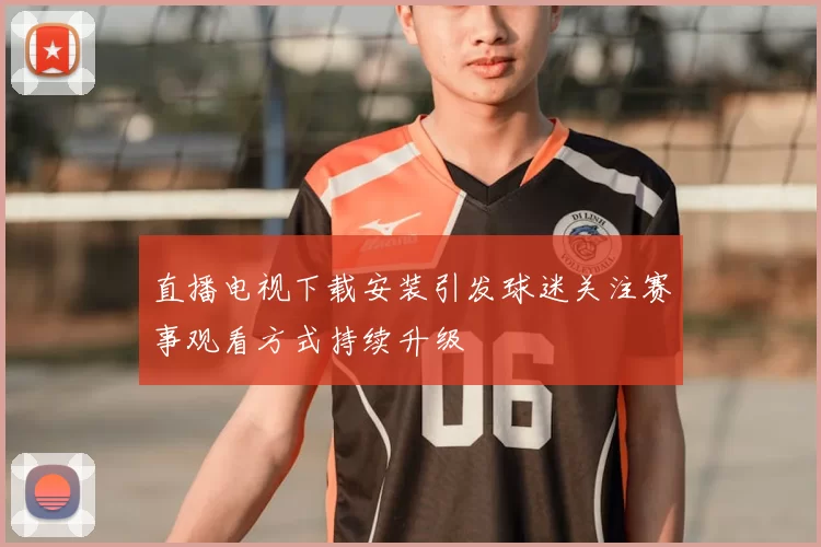 直播电视下载安装引发球迷关注赛事观看方式持续升级
