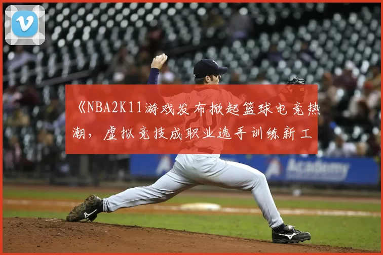 《NBA2K11游戏发布掀起篮球电竞热潮,虚拟竞技成职业选手训练新工具》