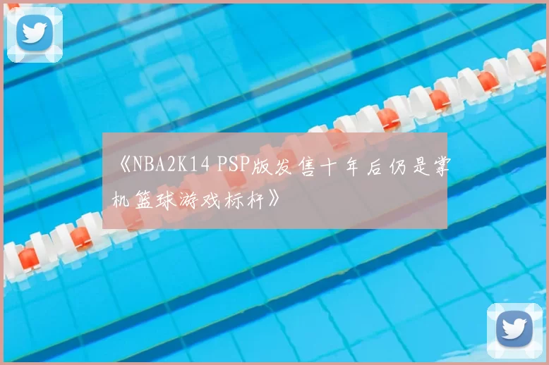 《NBA2K14 PSP版发售十年后仍是掌机篮球游戏标杆》