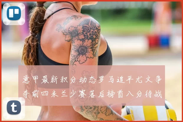 意甲最新积分动态罗马追平尤文争夺前四米兰少赛落后榜首八分待战比萨