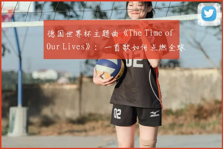 德国世界杯主题曲《The Time of Our Lives》：一首歌如何点燃全球激情