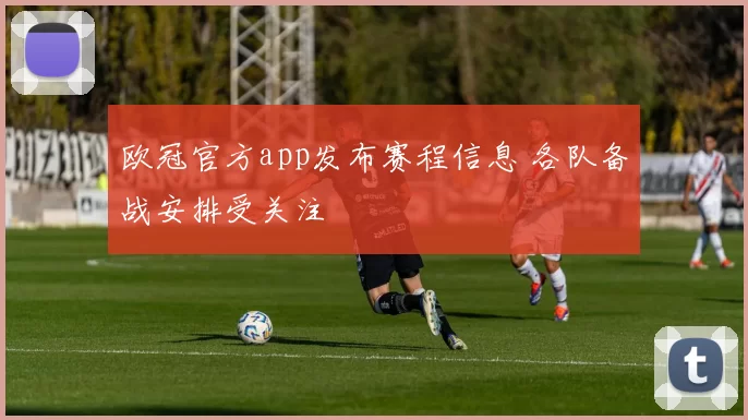 欧冠官方app发布赛程信息 各队备战安排受关注