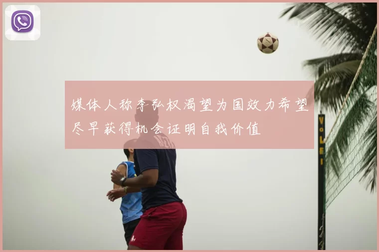 媒体人称李弘权渴望为国效力希望尽早获得机会证明自我价值