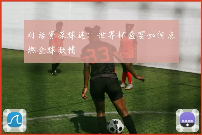 对话资深球迷：世界杯盛宴如何点燃全球激情