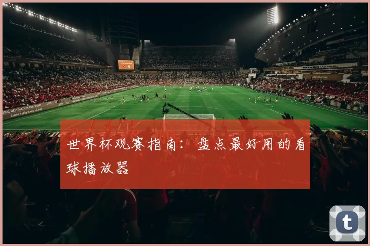 世界杯观赛指南:盘点最好用的看球播放器