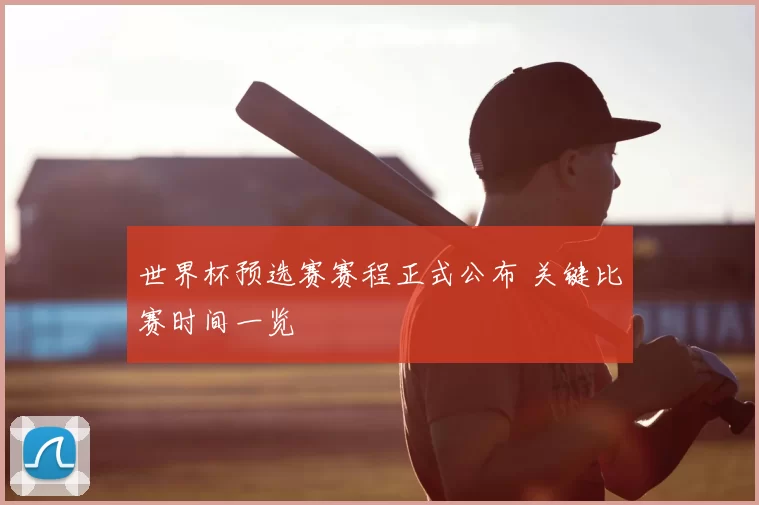 世界杯预选赛赛程正式公布 关键比赛时间一览