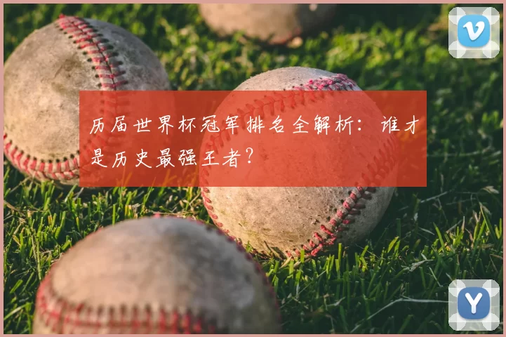 历届世界杯冠军排名全解析:谁才是历史最强王者?