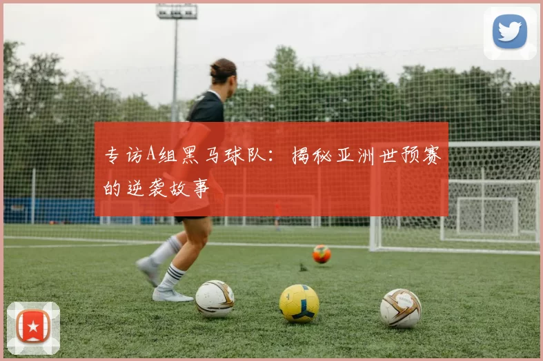 专访A组黑马球队:揭秘亚洲世预赛的逆袭故事