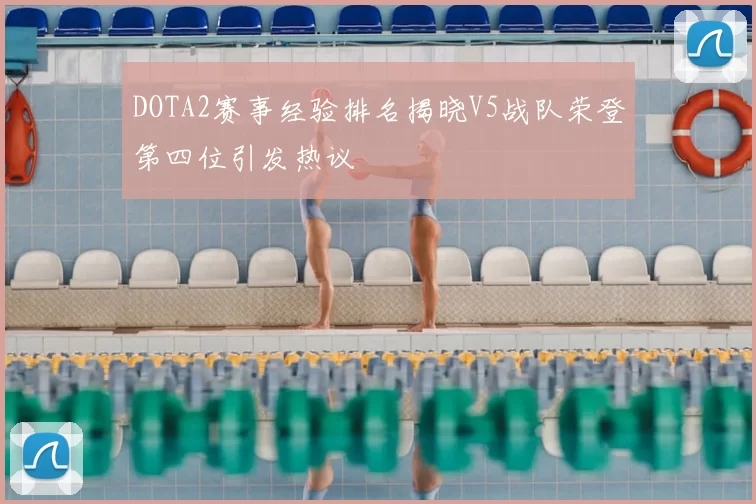 DOTA2赛事经验排名揭晓V5战队荣登第四位引发热议