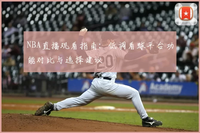 NBA直播观看指南：低调看球平台功能对比与选择建议