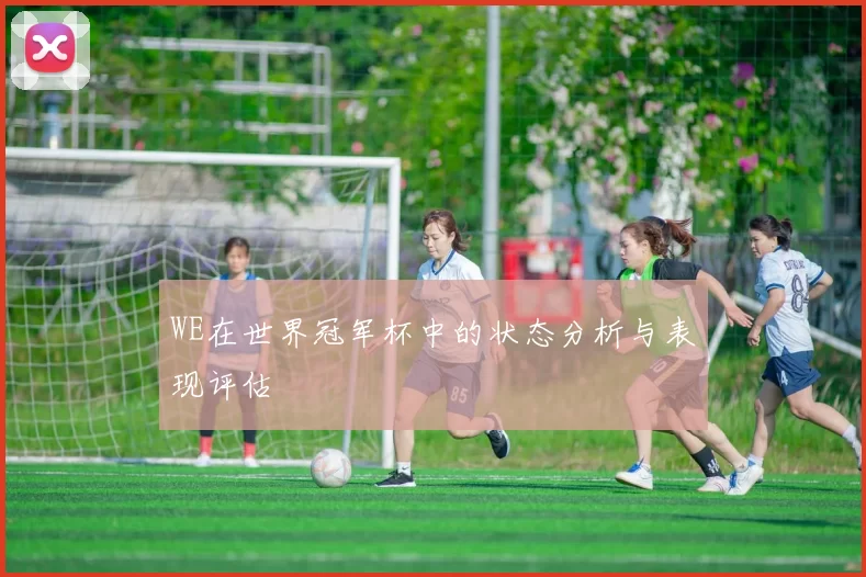 WE在世界冠军杯中的状态分析与表现评估
