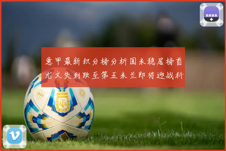 意甲最新积分榜分析国米稳居榜首尤文失利跌至第五米兰即将迎战科莫