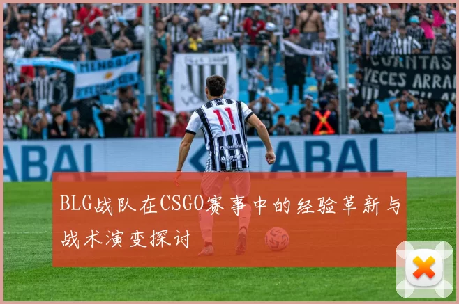 BLG战队在CSGO赛事中的经验革新与战术演变探讨