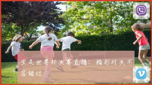 女足世界杯决赛直播：精彩对决不容错过