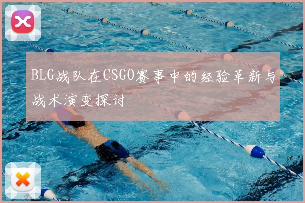 BLG战队在CSGO赛事中的经验革新与战术演变探讨