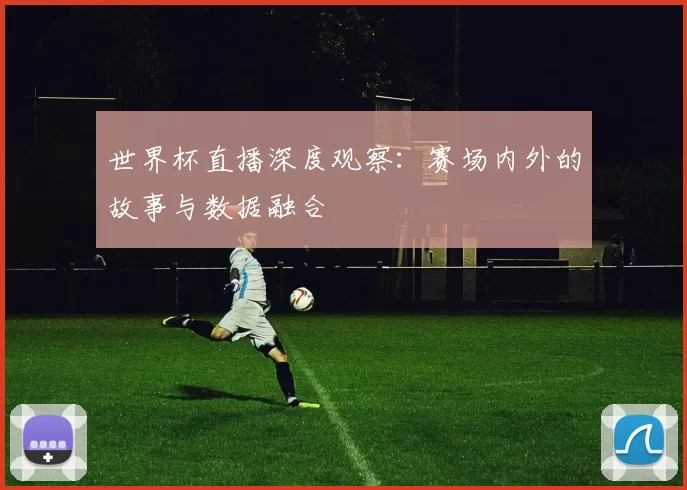 世界杯直播深度观察:赛场内外的故事与数据融合