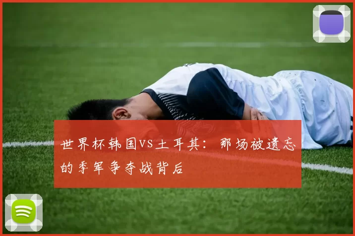 世界杯韩国vs土耳其：那场被遗忘的季军争夺战背后