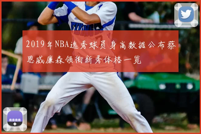 2019年NBA选秀球员身高数据公布蔡恩威廉森领衔新秀体格一览