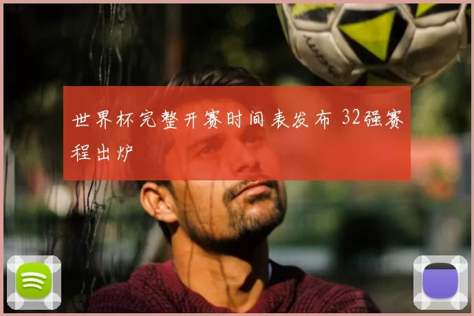 世界杯完整开赛时间表发布 32强赛程出炉