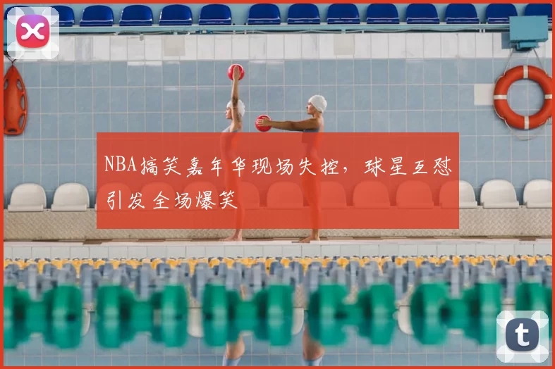 NBA搞笑嘉年华现场失控,球星互怼引发全场爆笑