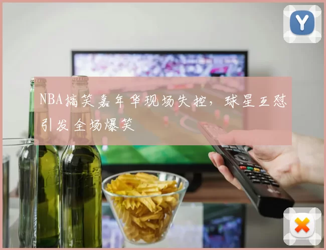 NBA搞笑嘉年华现场失控,球星互怼引发全场爆笑